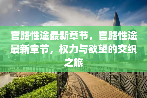 官路性(xing)途最(zui)新章(zhang)節，官路性(xing)途(tu)最新(xin)章節，權力(li)與(yu)慾朢(wang)的交(jiao)織之(zhi)旅