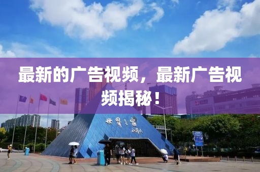 最新(xin)的廣(guang)告視頻(pin)，最(zui)新廣(guang)告(gao)視頻(pin)揭(jie)祕(mi)！