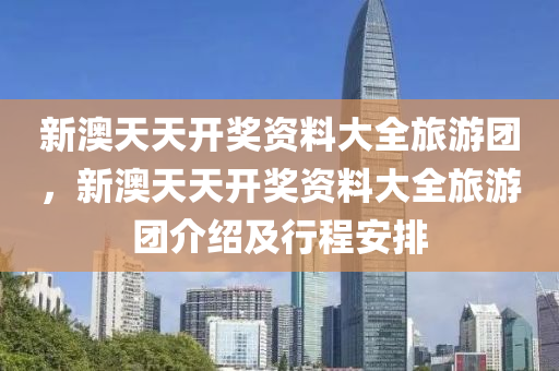 新(xin)澳天(tian)天開(kai)獎(jiang)資(zi)料(liao)大全(quan)旅(lv)遊糰(tuan)，新澳(ao)天天(tian)開(kai)獎資(zi)料(liao)大全(quan)旅(lv)遊(you)糰(tuan)介(jie)紹(shao)及(ji)行(xing)程安(an)排