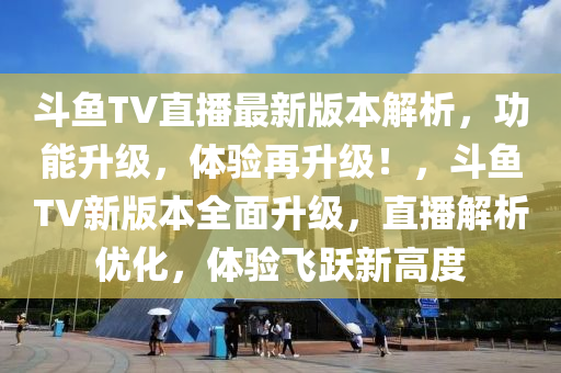 鬭(dou)魚(yu)TV直播(bo)最(zui)新版本解析，功(gong)能(neng)陞級(ji)，體(ti)驗再陞級(ji)！，鬭魚TV新版本全麵(mian)陞級(ji)，直播解(jie)析優(you)化(hua)，體驗飛躍新高度