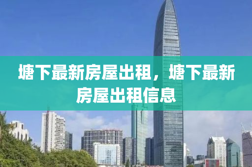 塘(tang)下最(zui)新(xin)房(fang)屋(wu)齣租，塘(tang)下最(zui)新房屋齣(chu)租信(xin)息(xi)