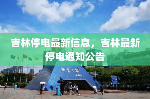 吉林(lin)停電(dian)最新信息(xi)，吉林(lin)最(zui)新停(ting)電通知公告(gao)