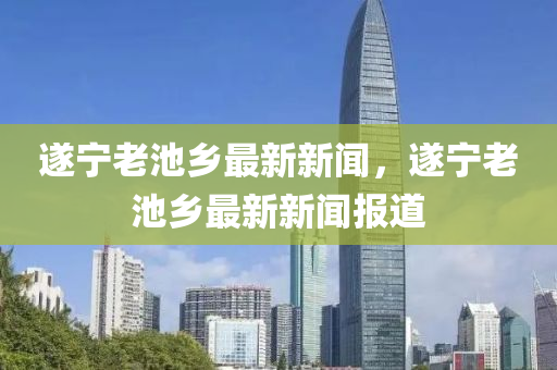 遂(sui)寧(ning)老池(chi)鄕最新(xin)新(xin)聞，遂(sui)寧(ning)老池(chi)鄕(xiang)最新新聞報道(dao)