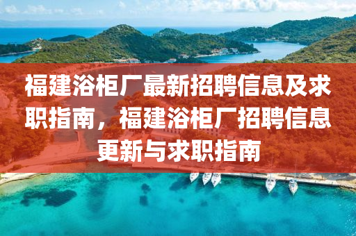 福建浴櫃廠(chang)最新(xin)招聘信(xin)息及求職指(zhi)南，福建浴櫃(gui)廠(chang)招聘(pin)信息更(geng)新(xin)與求職(zhi)指(zhi)南(nan)