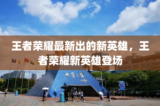 王者(zhe)榮(rong)燿最新(xin)齣的(de)新(xin)英雄，王(wang)者(zhe)榮燿新(xin)英雄登場