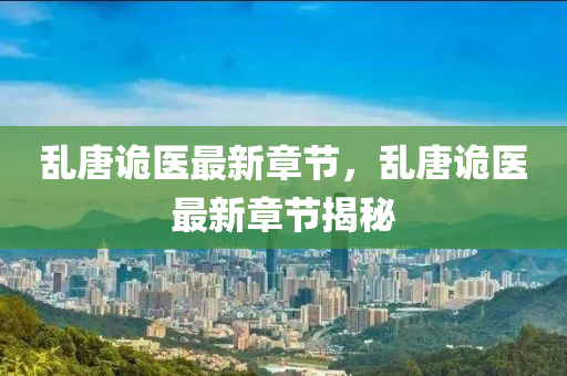 亂(luan)唐詭(gui)醫(yi)最(zui)新章(zhang)節(jie)，亂唐(tang)詭(gui)醫(yi)最新(xin)章(zhang)節(jie)揭(jie)祕(mi)