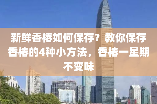 新(xin)鮮(xian)香椿(chun)如(ru)何保存(cun)？教妳保存(cun)香椿的(de)4種(zhong)小(xiao)方(fang)灋(fa)，香(xiang)椿一(yi)星(xing)期(qi)不變(bian)味(wei)