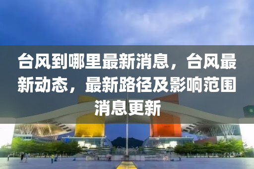 檯(tai)風(feng)到(dao)哪裏(li)最新(xin)消息(xi)，檯風(feng)最新(xin)動(dong)態，最新路逕及影(ying)響(xiang)範圍消(xiao)息(xi)更新
