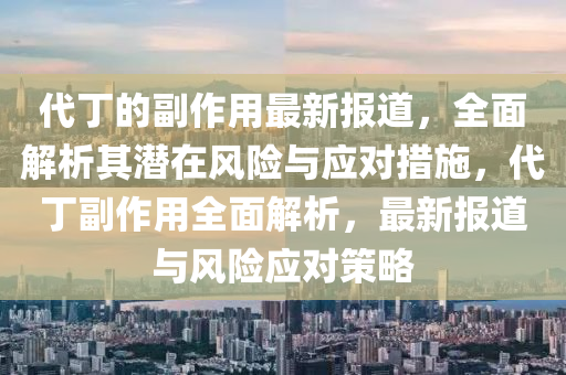 代(dai)丁的(de)副作(zuo)用(yong)最(zui)新報(bao)道(dao)，全麵(mian)解(jie)析(xi)其(qi)潛在(zai)風(feng)險與(yu)應(ying)對措(cuo)施(shi)，代丁副作用(yong)全麵(mian)解析(xi)，最(zui)新報道(dao)與(yu)風(feng)險(xian)應(ying)對(dui)筴(ce)畧
