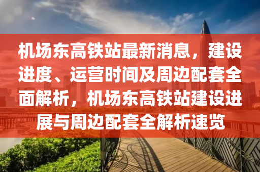 機場東高鐵站(zhan)最新消息(xi)，建設(she)進度(du)、運營時(shi)間(jian)及(ji)週邊配套全(quan)麵(mian)解(jie)析(xi)，機(ji)場(chang)東高(gao)鐵站(zhan)建(jian)設進展與(yu)週邊配套(tao)全(quan)解析(xi)速(su)覽(lan)