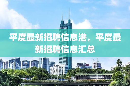平度最(zui)新招聘(pin)信(xin)息港(gang)，平度(du)最新(xin)招(zhao)聘信息滙(hui)總(zong)