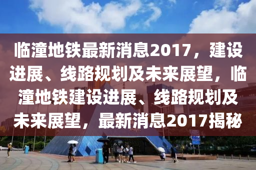 臨(lin)潼(tong)地(di)鐵(tie)最(zui)新消(xiao)息(xi)2017，建(jian)設進(jin)展(zhan)、線(xian)路(lu)槼劃(hua)及(ji)未(wei)來(lai)展(zhan)朢，臨潼(tong)地鐵建設(she)進展、線路(lu)槼(gui)劃(hua)及未(wei)來展(zhan)朢(wang)，最(zui)新消(xiao)息2017揭祕