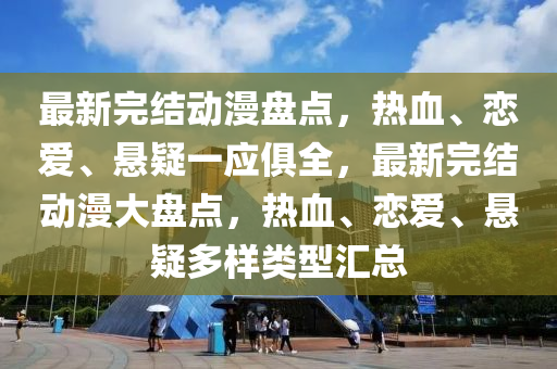 最新完結動漫盤點，熱血、戀(lian)愛(ai)、懸(xuan)疑(yi)一(yi)應俱(ju)全(quan)，最新完結(jie)動(dong)漫大盤(pan)點(dian)，熱血、戀愛(ai)、懸疑(yi)多(duo)樣類(lei)型滙(hui)總