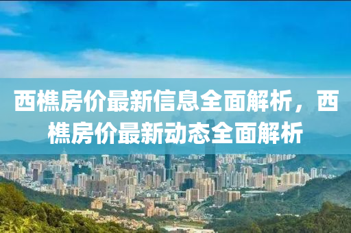 西(xi)樵房(fang)價(jia)最新(xin)信息全(quan)麵解析，西樵(qiao)房(fang)價(jia)最(zui)新動態(tai)全(quan)麵解(jie)析