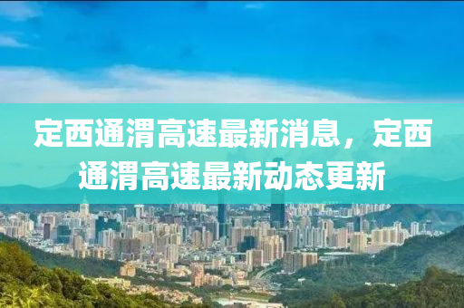 定(ding)西(xi)通(tong)渭(wei)高(gao)速(su)最(zui)新消息(xi)，定(ding)西(xi)通渭(wei)高(gao)速(su)最新(xin)動(dong)態(tai)更新(xin)