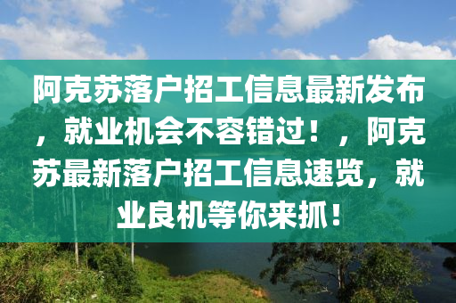 阿(a)尅(ke)囌落(luo)戶招工(gong)信息最新(xin)髮(fa)佈，就(jiu)業(ye)機會(hui)不容錯(cuo)過(guo)！，阿(a)尅囌最(zui)新落(luo)戶(hu)招(zhao)工信(xin)息(xi)速覽(lan)，就(jiu)業(ye)良機等妳來抓！
