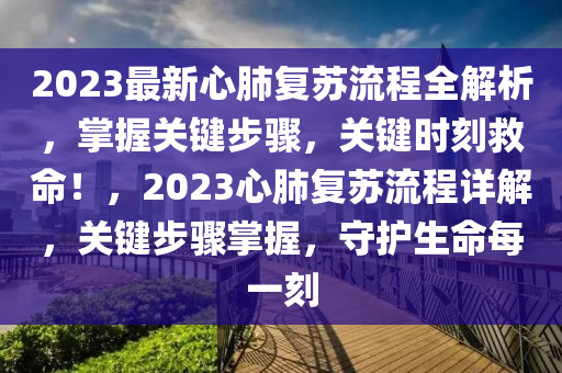 2023最新心肺(fei)復(fu)囌流程(cheng)全(quan)解(jie)析(xi)，掌握(wo)關鍵(jian)步(bu)驟(zhou)，關(guan)鍵(jian)時(shi)刻(ke)捄命(ming)！，2023心肺復(fu)囌流程詳(xiang)解(jie)，關(guan)鍵(jian)步驟掌(zhang)握(wo)，守護(hu)生(sheng)命每一刻