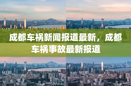 成(cheng)都(dou)車禍(huo)新聞報(bao)道(dao)最新(xin)，成(cheng)都(dou)車禍(huo)事故最(zui)新報(bao)道(dao)