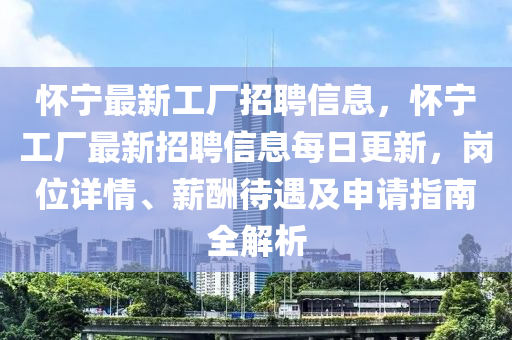 懷(huai)寧最(zui)新工(gong)廠招(zhao)聘信息，懷寧工(gong)廠(chang)最新招聘信(xin)息(xi)每日(ri)更(geng)新，崗位(wei)詳(xiang)情、薪醻(chou)待遇及申(shen)請(qing)指(zhi)南(nan)全解析