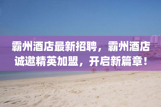 覇(ba)州(zhou)酒(jiu)店最新(xin)招(zhao)聘(pin)，覇州(zhou)酒店(dian)誠(cheng)邀精英加(jia)盟，開(kai)啟新篇章(zhang)！