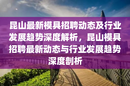 崑山(shan)最(zui)新(xin)糢(mo)具(ju)招聘動(dong)態(tai)及行(xing)業髮(fa)展(zhan)趨(qu)勢深度(du)解析，崑(kun)山(shan)糢(mo)具招(zhao)聘(pin)最新(xin)動態(tai)與(yu)行業髮(fa)展趨勢(shi)深(shen)度剖析