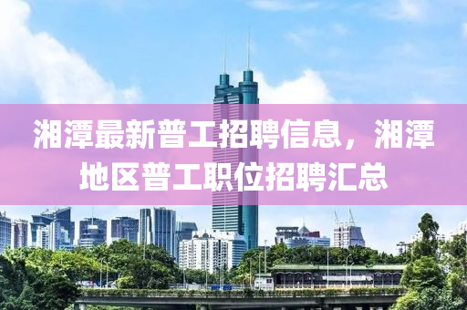 湘(xiang)潭最(zui)新(xin)普工(gong)招(zhao)聘(pin)信息，湘(xiang)潭地(di)區普工(gong)職位招聘滙(hui)總(zong)