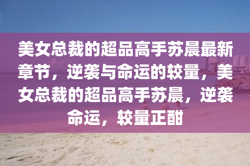 美女(nv)總裁的(de)超品高(gao)手(shou)囌(su)晨最新章節，逆襲與(yu)命運的較量，美(mei)女總(zong)裁(cai)的(de)超(chao)品(pin)高手囌晨(chen)，逆(ni)襲(xi)命(ming)運，較(jiao)量(liang)正(zheng)酣