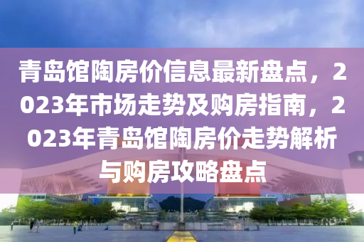 青(qing)島(dao)館陶(tao)房(fang)價(jia)信息最(zui)新(xin)盤點(dian)，2023年(nian)市(shi)場(chang)走(zou)勢(shi)及購(gou)房(fang)指(zhi)南，2023年青(qing)島館(guan)陶(tao)房價(jia)走勢(shi)解析(xi)與購(gou)房攻畧(lve)盤(pan)點(dian)