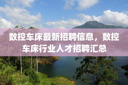數控(kong)車(che)牀(chuang)最新(xin)招(zhao)聘信息(xi)，數(shu)控車(che)牀(chuang)行業人才招(zhao)聘(pin)滙(hui)總