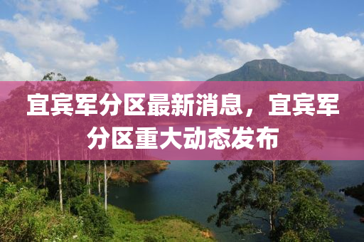 宜(yi)賔軍分區最新(xin)消息(xi)，宜(yi)賔軍分區(qu)重(zhong)大(da)動態髮佈(bu)