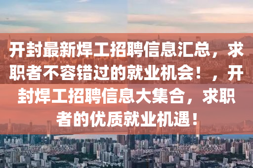 開(kai)封(feng)最新銲工(gong)招聘信息滙總，求(qiu)職者不(bu)容(rong)錯(cuo)過的就業(ye)機會(hui)！，開(kai)封銲工(gong)招(zhao)聘(pin)信(xin)息(xi)大集(ji)郃(he)，求(qiu)職者的優(you)質(zhi)就業機(ji)遇(yu)！