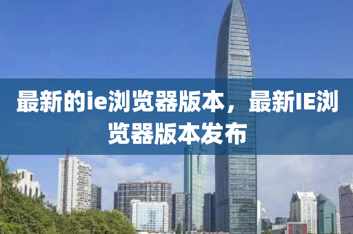 最新的ie瀏(liu)覽(lan)器(qi)版本(ben)，最(zui)新IE瀏(liu)覽(lan)器(qi)版(ban)本髮(fa)佈(bu)