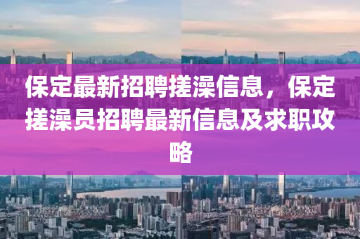 保定最新招聘(pin)搓(cuo)澡信(xin)息(xi)，保定(ding)搓(cuo)澡(zao)員招聘最(zui)新信息(xi)及(ji)求職攻(gong)畧(lve)