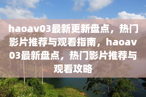haoav03最(zui)新更(geng)新(xin)盤(pan)點，熱(re)門(men)影(ying)片(pian)推薦與觀看指(zhi)南(nan)，haoav03最(zui)新(xin)盤(pan)點，熱門(men)影片推薦(jian)與觀(guan)看(kan)攻(gong)畧