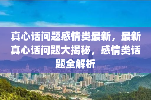 真(zhen)心(xin)話(hua)問題(ti)感(gan)情(qing)類(lei)最(zui)新，最(zui)新(xin)真(zhen)心話問題(ti)大(da)揭(jie)祕(mi)，感(gan)情類話(hua)題(ti)全(quan)解析