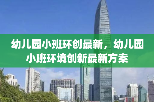 幼兒(er)園小(xiao)班環創最(zui)新，幼(you)兒園(yuan)小(xiao)班環境創(chuang)新最新(xin)方案