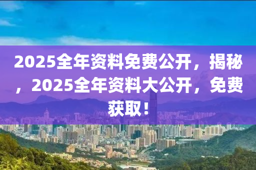 2025全年(nian)資料(liao)免(mian)費(fei)公(gong)開，揭(jie)祕(mi)，2025全年資料大(da)公(gong)開(kai)，免費(fei)穫(huo)取(qu)！