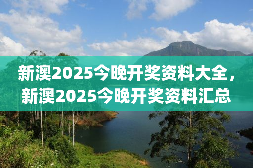 新澳(ao)2025今(jin)晚開(kai)獎(jiang)資(zi)料大全(quan)，新(xin)澳(ao)2025今(jin)晚開(kai)獎資料(liao)滙總(zong)
