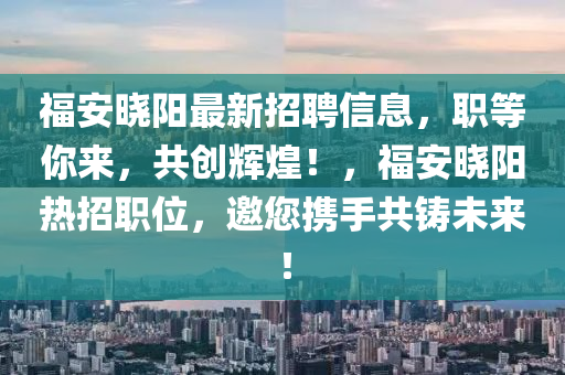 福安曉(xiao)陽(yang)最(zui)新招聘(pin)信息(xi)，職等妳來(lai)，共(gong)創(chuang)輝煌！，福安(an)曉(xiao)陽熱招(zhao)職位，邀您(nin)攜(xie)手(shou)共鑄未(wei)來！