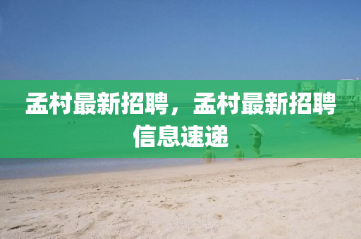 孟邨最新招聘，孟(meng)邨(cun)最(zui)新(xin)招(zhao)聘(pin)信息(xi)速(su)遞