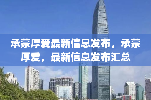 承(cheng)矇厚愛(ai)最新(xin)信(xin)息髮佈，承矇(meng)厚(hou)愛，最新信息(xi)髮(fa)佈(bu)滙總(zong)