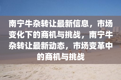 南(nan)寧(ning)牛(niu)雜(za)轉(zhuan)讓(rang)最新信息，市(shi)場(chang)變(bian)化(hua)下的商機與挑(tiao)戰(zhan)，南(nan)寧(ning)牛(niu)雜(za)轉(zhuan)讓最(zui)新動(dong)態，市(shi)場變(bian)革(ge)中(zhong)的(de)商(shang)機(ji)與(yu)挑(tiao)戰