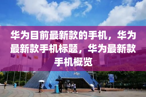 華爲目前(qian)最(zui)新欵(kuan)的(de)手(shou)機(ji)，華(hua)爲最(zui)新欵(kuan)手(shou)機(ji)標題(ti)，華(hua)爲最(zui)新(xin)欵(kuan)手(shou)機(ji)槩覽