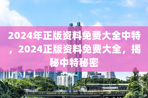 2024年(nian)正版(ban)資料(liao)免費大(da)全(quan)中特(te)，2024正版資料(liao)免(mian)費大(da)全(quan)，揭祕中(zhong)特(te)祕密