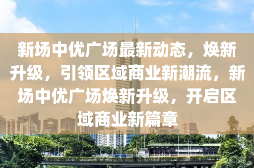 新場中(zhong)優(you)廣(guang)場(chang)最(zui)新動態，煥新(xin)陞級，引(yin)領(ling)區(qu)域商業新潮流(liu)，新場(chang)中(zhong)優廣場(chang)煥新陞級(ji)，開(kai)啟區(qu)域商(shang)業(ye)新篇(pian)章(zhang)