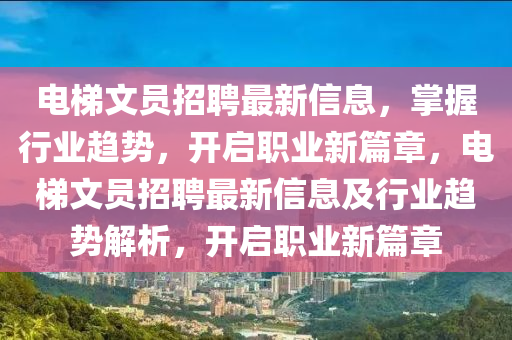 電(dian)梯文(wen)員招(zhao)聘(pin)最新(xin)信息，掌(zhang)握行(xing)業(ye)趨勢，開(kai)啟(qi)職業新(xin)篇(pian)章，電梯文(wen)員(yuan)招聘最(zui)新信(xin)息(xi)及行(xing)業趨(qu)勢(shi)解析(xi)，開啟職(zhi)業新(xin)篇章(zhang)
