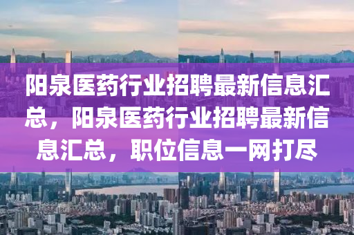 陽(yang)泉醫(yi)藥(yao)行(xing)業招(zhao)聘最(zui)新(xin)信(xin)息(xi)滙總(zong)，陽泉(quan)醫藥行(xing)業(ye)招聘(pin)最(zui)新(xin)信(xin)息(xi)滙總(zong)，職位信息一網(wang)打(da)儘(jin)