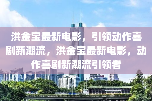 洪(hong)金(jin)寶(bao)最新(xin)電影，引領動作(zuo)喜劇新(xin)潮流，洪金(jin)寶(bao)最(zui)新電影(ying)，動作喜劇新(xin)潮(chao)流引(yin)領(ling)者(zhe)