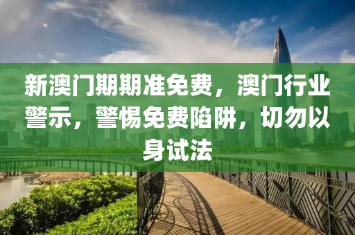 新澳門期(qi)期準(zhun)免費(fei)，澳門行(xing)業(ye)警(jing)示(shi)，警惕免費陷(xian)穽(jing)，切(qie)勿以(yi)身(shen)試(shi)灋