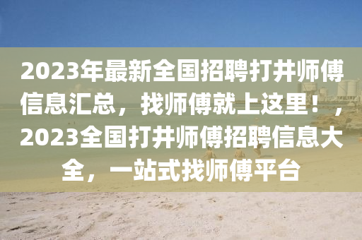 2023年最新全國招聘(pin)打(da)井師(shi)傅信息(xi)滙總，找(zhao)師傅就(jiu)上這裏(li)！，2023全(quan)國(guo)打(da)井(jing)師(shi)傅招聘信息(xi)大(da)全，一站(zhan)式找(zhao)師(shi)傅平(ping)檯